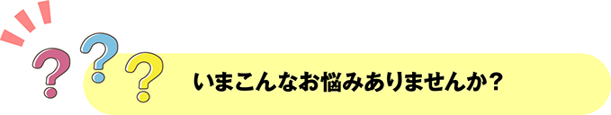 いまこんなお悩みありませんか？